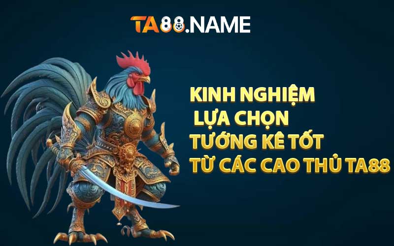 Kinh nghiệm lựa chọn tướng kê tốt từ các cao thủ TA88